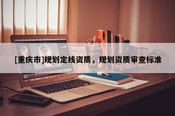 [重慶市]規(guī)劃定線資質(zhì)，規(guī)劃資質(zhì)審查標(biāo)準(zhǔn)
