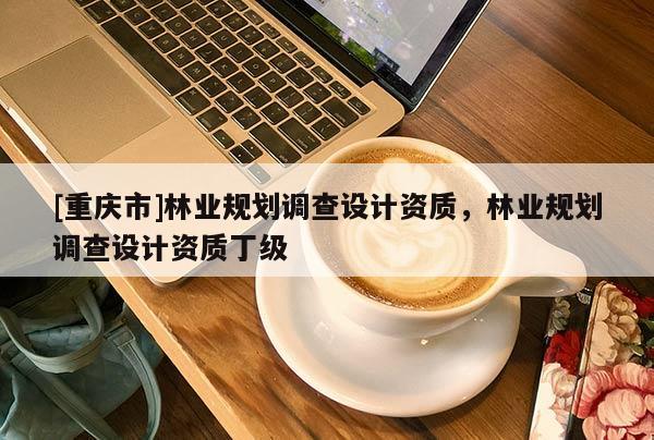 [重慶市]林業(yè)規(guī)劃調(diào)查設(shè)計(jì)資質(zhì)，林業(yè)規(guī)劃調(diào)查設(shè)計(jì)資質(zhì)丁級(jí)