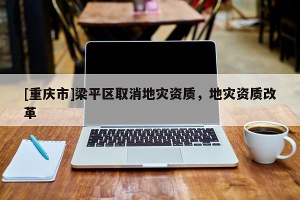 [重慶市]梁平區取消地災資質，地災資質改革