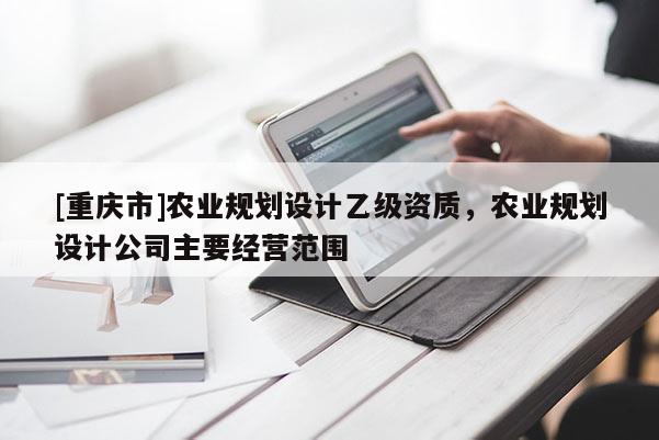 [重慶市]農業規劃設計乙級資質，農業規劃設計公司主要經營范圍