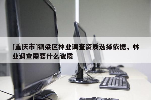 [重慶市]銅梁區林業調查資質選擇依據，林業調查需要什么資質