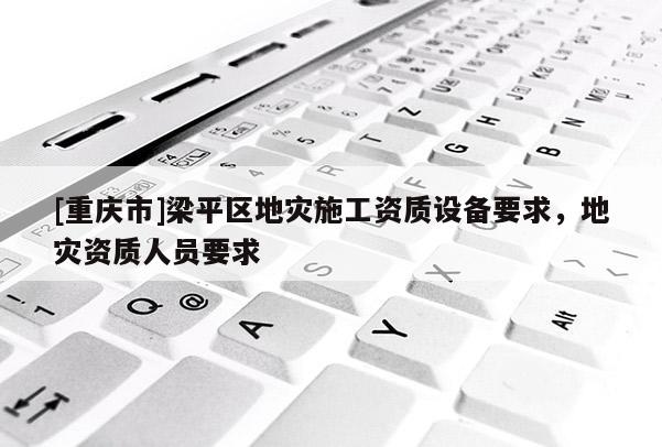[重慶市]梁平區地災施工資質設備要求，地災資質人員要求