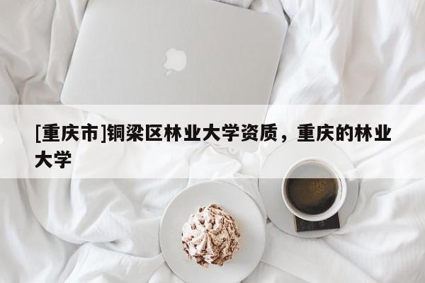 [重慶市]銅梁區林業大學資質，重慶的林業大學