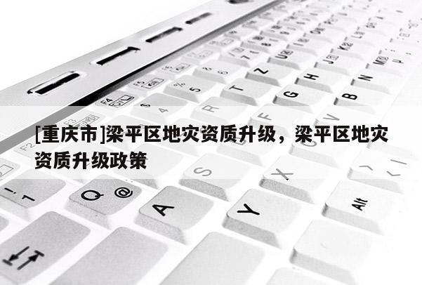 [重慶市]梁平區地災資質升級，梁平區地災資質升級政策
