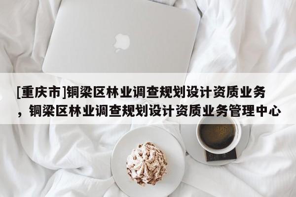 [重慶市]銅梁區林業調查規劃設計資質業務，銅梁區林業調查規劃設計資質業務管理中心