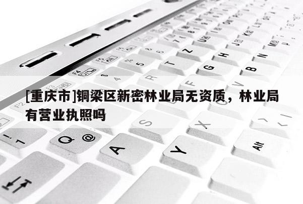 [重慶市]銅梁區新密林業局無資質，林業局有營業執照嗎