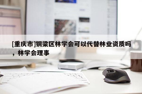 [重慶市]銅梁區林學會可以代替林業資質嗎，林學會理事