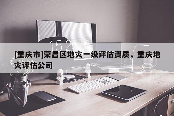 [重慶市]榮昌區地災一級評估資質，重慶地災評估公司