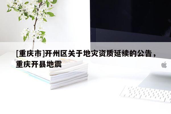 [重慶市]開州區關于地災資質延續的公告，重慶開縣地震