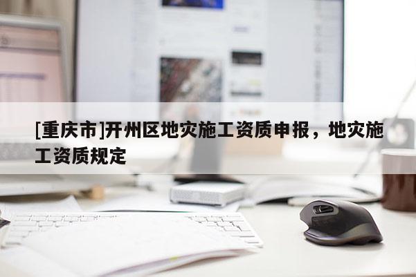 [重慶市]開州區地災施工資質申報，地災施工資質規定