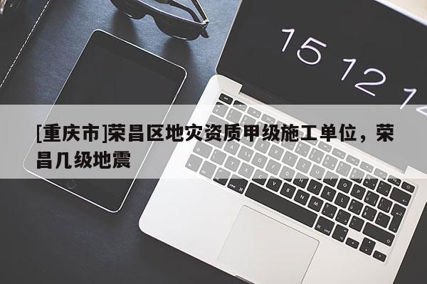 [重慶市]榮昌區地災資質甲級施工單位，榮昌幾級地震