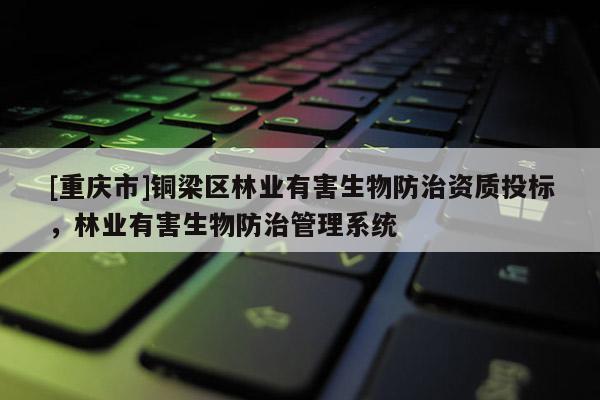 [重慶市]銅梁區林業有害生物防治資質投標，林業有害生物防治管理系統