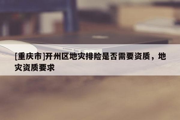 [重慶市]開州區地災排險是否需要資質，地災資質要求