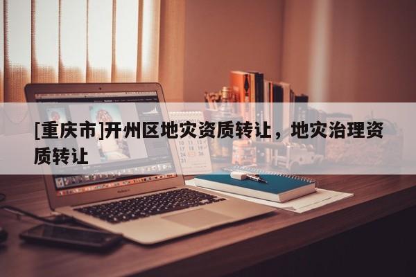 [重慶市]開州區地災資質 *** ，地災治理資質 *** 