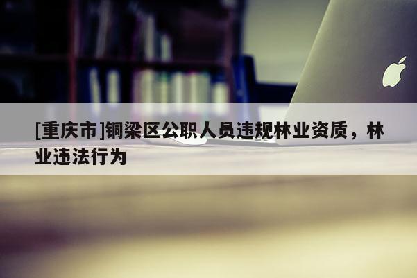 [重慶市]銅梁區公職人員違規林業資質，林業違法行為
