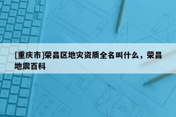 [重慶市]榮昌區地災資質全名叫什么，榮昌地震百科