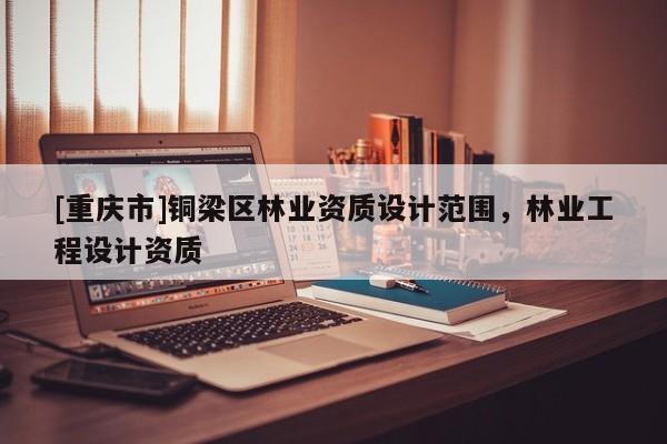 [重慶市]銅梁區林業資質設計范圍，林業工程設計資質