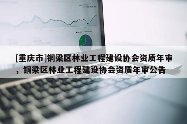 [重慶市]銅梁區林業工程建設協會資質年審，銅梁區林業工程建設協會資質年審公告