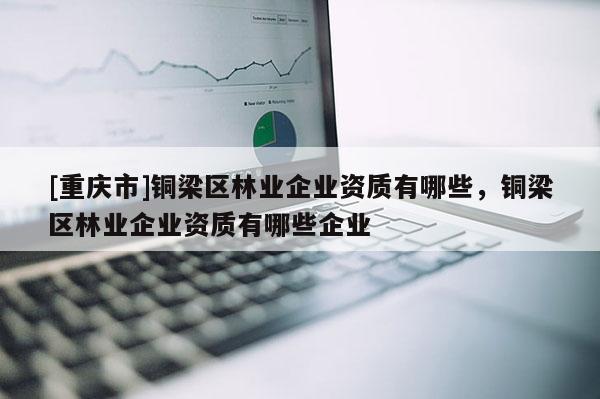 [重慶市]銅梁區林業企業資質有哪些，銅梁區林業企業資質有哪些企業