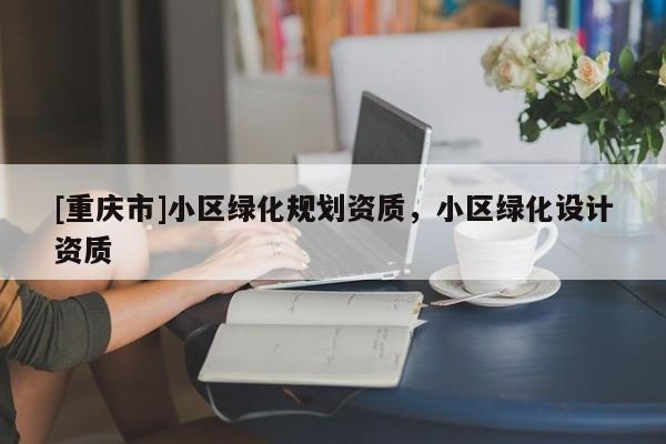 [重慶市]小區(qū)綠化規(guī)劃資質(zhì)，小區(qū)綠化設(shè)計資質(zhì)