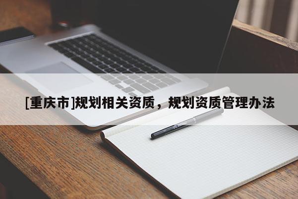 [重慶市]規(guī)劃相關(guān)資質(zhì)，規(guī)劃資質(zhì)管理辦法