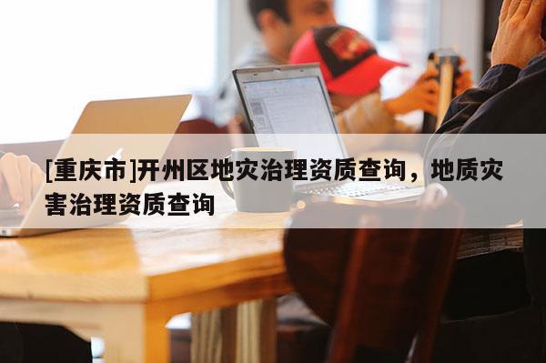 [重慶市]開州區地災治理資質查詢，地質災害治理資質查詢