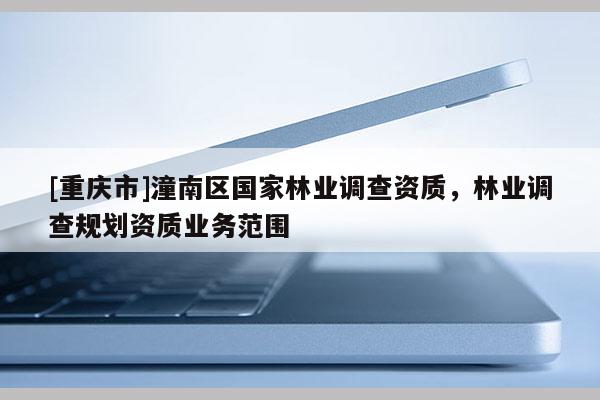 [重慶市]潼南區(qū)國(guó)家林業(yè)調(diào)查資質(zhì)，林業(yè)調(diào)查規(guī)劃資質(zhì)業(yè)務(wù)范圍