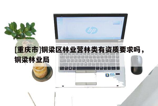 [重慶市]銅梁區(qū)林業(yè)營(yíng)林類(lèi)有資質(zhì)要求嗎，銅梁林業(yè)局