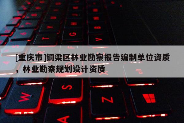 [重慶市]銅梁區(qū)林業(yè)勘察報(bào)告編制單位資質(zhì)，林業(yè)勘察規(guī)劃設(shè)計(jì)資質(zhì)