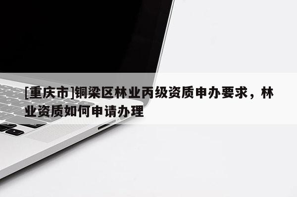 [重慶市]銅梁區(qū)林業(yè)丙級(jí)資質(zhì)申辦要求，林業(yè)資質(zhì)如何申請(qǐng)辦理