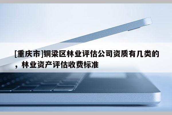 [重慶市]銅梁區(qū)林業(yè)評(píng)估公司資質(zhì)有幾類(lèi)的，林業(yè)資產(chǎn)評(píng)估收費(fèi)標(biāo)準(zhǔn)