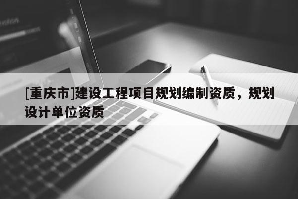 [重慶市]建設(shè)工程項目規(guī)劃編制資質(zhì)，規(guī)劃設(shè)計單位資質(zhì)