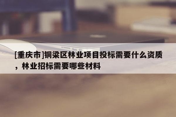 [重慶市]銅梁區(qū)林業(yè)項(xiàng)目投標(biāo)需要什么資質(zhì)，林業(yè)招標(biāo)需要哪些材料