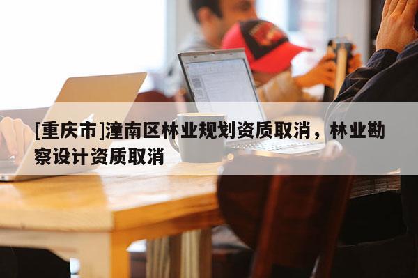[重慶市]潼南區(qū)林業(yè)規(guī)劃資質(zhì)取消，林業(yè)勘察設(shè)計(jì)資質(zhì)取消