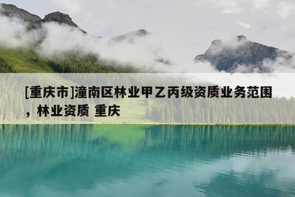 [重慶市]潼南區(qū)林業(yè)甲乙丙級資質(zhì)業(yè)務范圍，林業(yè)資質(zhì) 重慶