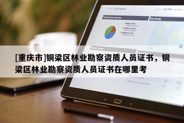 [重慶市]銅梁區(qū)林業(yè)勘察資質(zhì)人員證書，銅梁區(qū)林業(yè)勘察資質(zhì)人員證書在哪里考