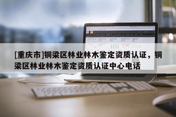 [重慶市]銅梁區(qū)林業(yè)林木鑒定資質(zhì)認證，銅梁區(qū)林業(yè)林木鑒定資質(zhì)認證中心 *** 