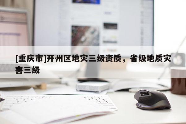 [重慶市]開州區(qū)地災(zāi)三級(jí)資質(zhì)，省級(jí)地質(zhì)災(zāi)害三級(jí)