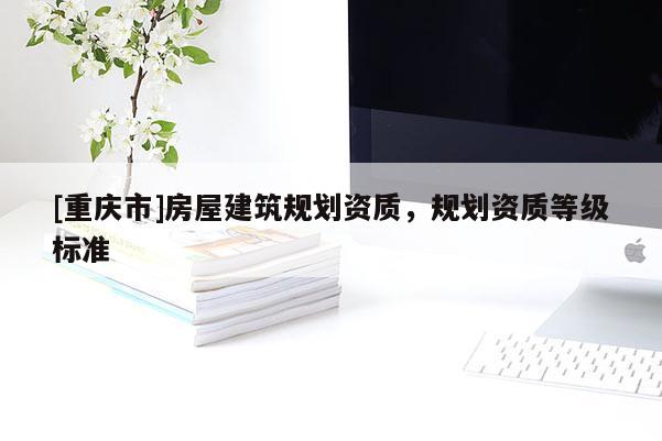 [重慶市]房屋建筑規(guī)劃資質(zhì)，規(guī)劃資質(zhì)等級標(biāo)準(zhǔn)