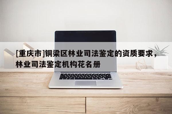 [重慶市]銅梁區(qū)林業(yè)司法鑒定的資質(zhì)要求，林業(yè)司法鑒定機構花名冊