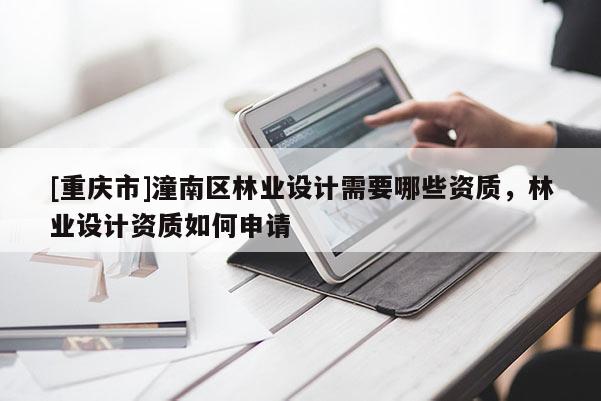 [重慶市]潼南區(qū)林業(yè)設計需要哪些資質(zhì)，林業(yè)設計資質(zhì)如何申請