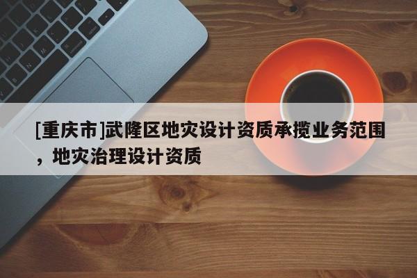 [重慶市]武隆區(qū)地災(zāi)設(shè)計(jì)資質(zhì)承攬業(yè)務(wù)范圍，地災(zāi)治理設(shè)計(jì)資質(zhì)