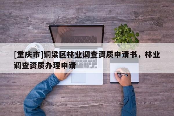 [重慶市]銅梁區(qū)林業(yè)調(diào)查資質(zhì)申請書，林業(yè)調(diào)查資質(zhì)辦理申請