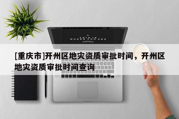 [重慶市]開州區地災資質審批時間，開州區地災資質審批時間查詢