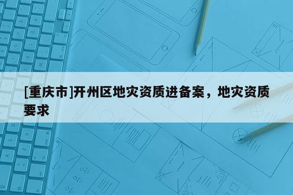[重慶市]開州區地災資質進備案，地災資質要求