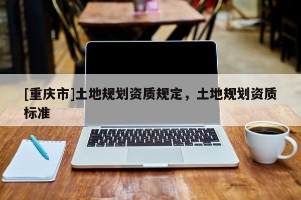 [重慶市]土地規(guī)劃資質(zhì)規(guī)定，土地規(guī)劃資質(zhì)標(biāo)準(zhǔn)
