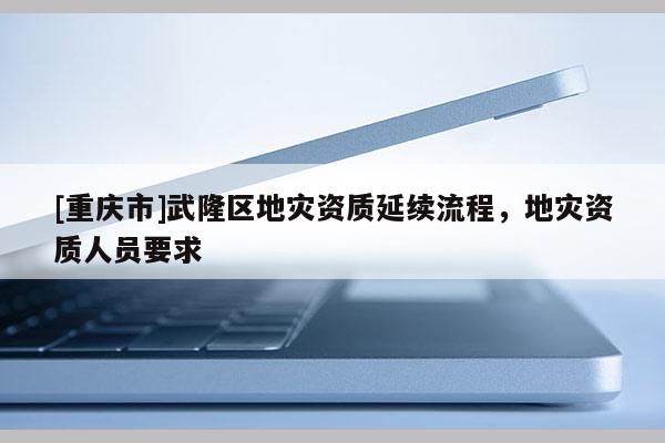 [重慶市]武隆區地災資質延續流程，地災資質人員要求