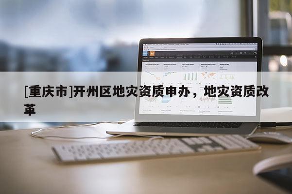 [重慶市]開州區地災資質申辦，地災資質改革