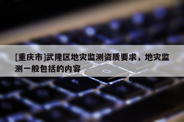 [重慶市]武隆區地災監測資質要求，地災監測一般包括的內容
