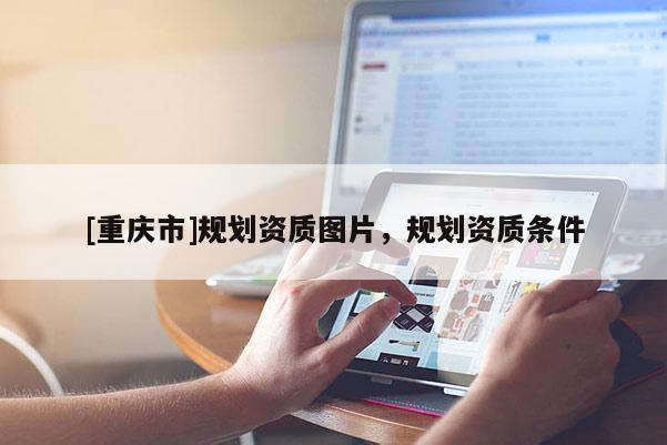 [重慶市]規(guī)劃資質(zhì)圖片，規(guī)劃資質(zhì)條件